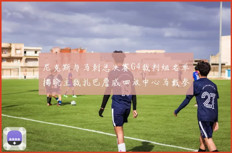 尼克斯与马刺总决赛G4裁判组名单揭晓主裁扎巴詹威回放中心马戴参与执法