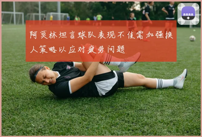 阿莫林坦言球队表现不佳需加强换人策略以应对疲劳问题