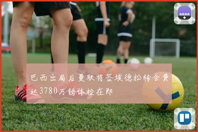 巴西出局后曼联将签埃德松转会费达3780万镑体检在即