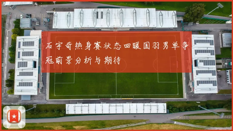 石宇奇热身赛状态回暖国羽男单争冠前景分析与期待