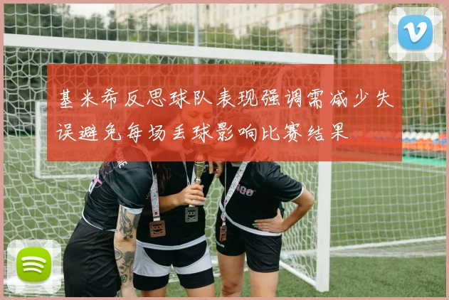 基米希反思球队表现强调需减少失误避免每场丢球影响比赛结果