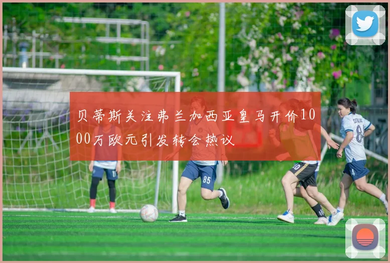 贝蒂斯关注弗兰加西亚皇马开价1000万欧元引发转会热议