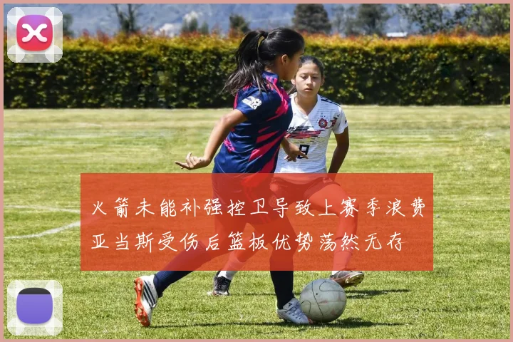 火箭未能补强控卫导致上赛季浪费亚当斯受伤后篮板优势荡然无存