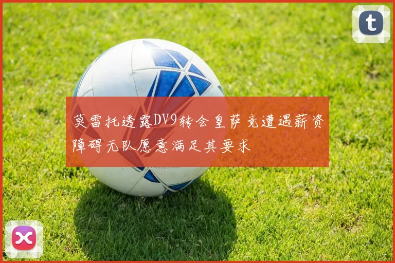 莫雷托透露DV9转会皇萨竞遭遇薪资障碍无队愿意满足其要求