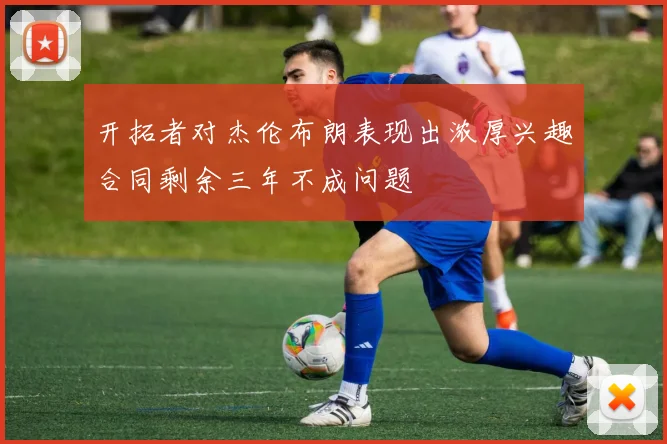 开拓者对杰伦布朗表现出浓厚兴趣合同剩余三年不成问题