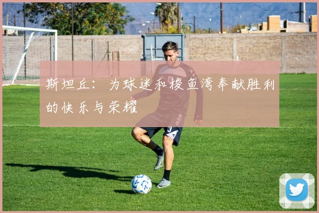 斯坦丘：为球迷和梭鱼湾奉献胜利的快乐与荣耀