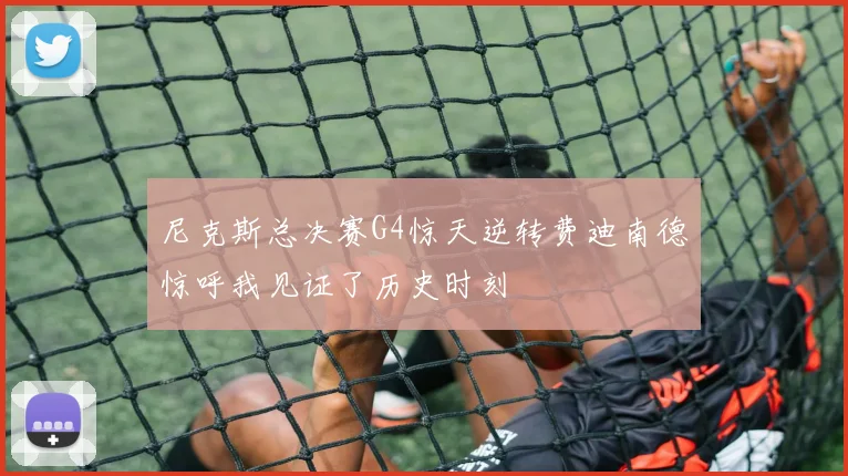 尼克斯总决赛G4惊天逆转费迪南德惊呼我见证了历史时刻