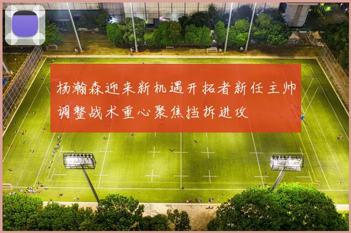 杨瀚森迎来新机遇开拓者新任主帅调整战术重心聚焦挡拆进攻