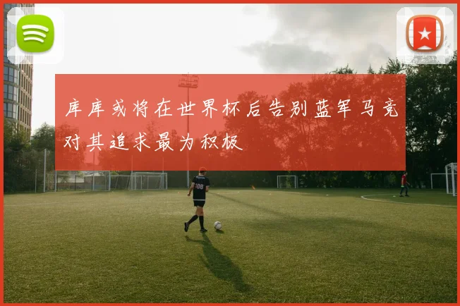 库库或将在世界杯后告别蓝军马竞对其追求最为积极
