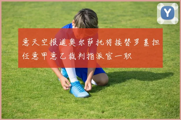 意天空报道奥尔萨托将接替罗基担任意甲意乙裁判指派官一职