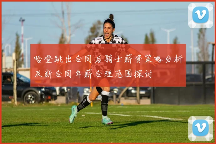 哈登跳出合同后骑士薪资策略分析及新合同年薪合理范围探讨