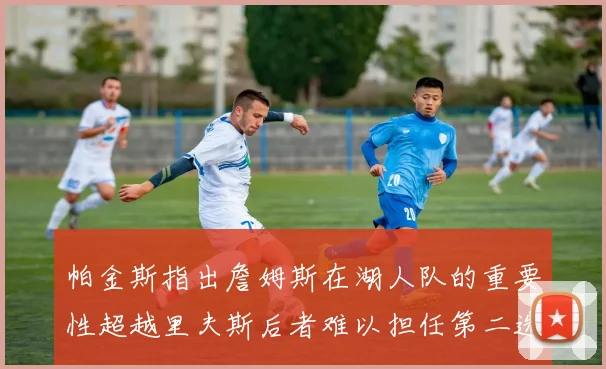 帕金斯指出詹姆斯在湖人队的重要性超越里夫斯后者难以担任第二选择