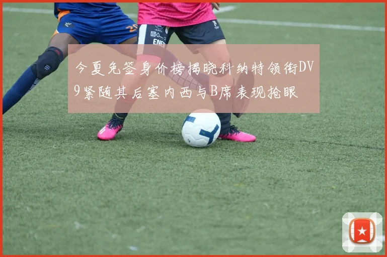 今夏免签身价榜揭晓科纳特领衔DV9紧随其后塞内西与B席表现抢眼