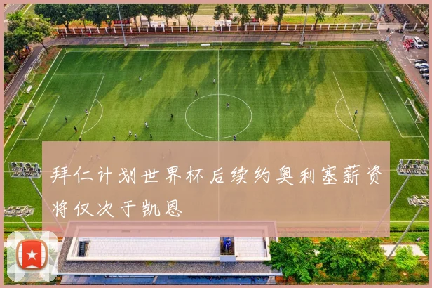 拜仁计划世界杯后续约奥利塞薪资将仅次于凯恩