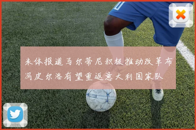 米体报道马尔蒂尼积极推动改革布冯皮尔洛有望重返意大利国家队