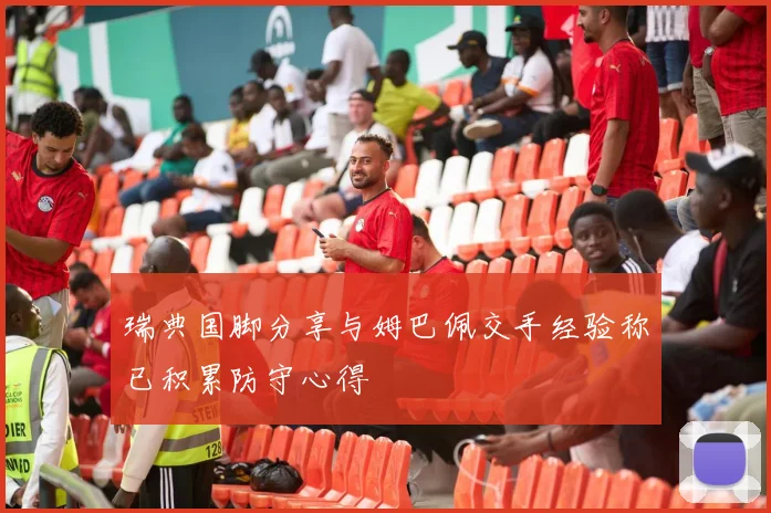 瑞典国脚分享与姆巴佩交手经验称已积累防守心得
