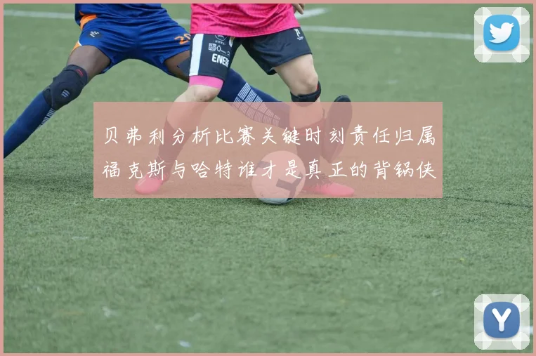 贝弗利分析比赛关键时刻责任归属福克斯与哈特谁才是真正的背锅侠