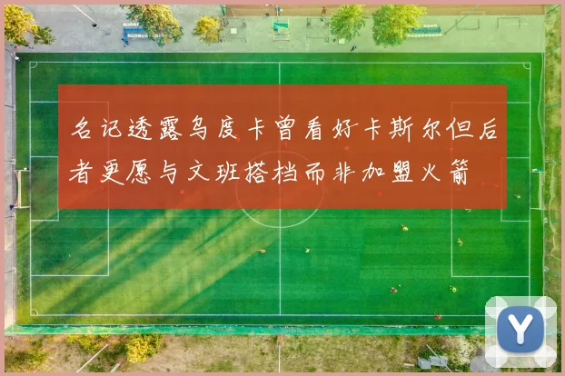 名记透露乌度卡曾看好卡斯尔但后者更愿与文班搭档而非加盟火箭