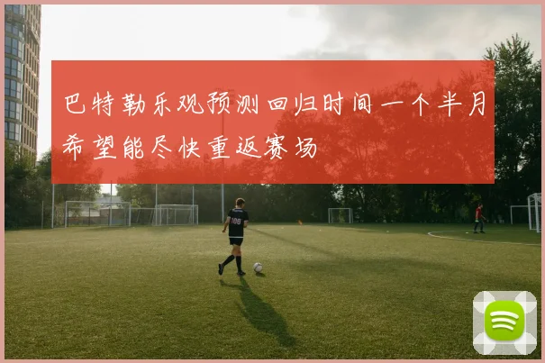 巴特勒乐观预测回归时间一个半月希望能尽快重返赛场