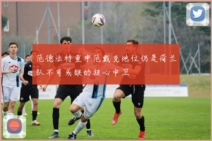 范德法特重申范戴克地位仍是荷兰队不可或缺的核心中卫